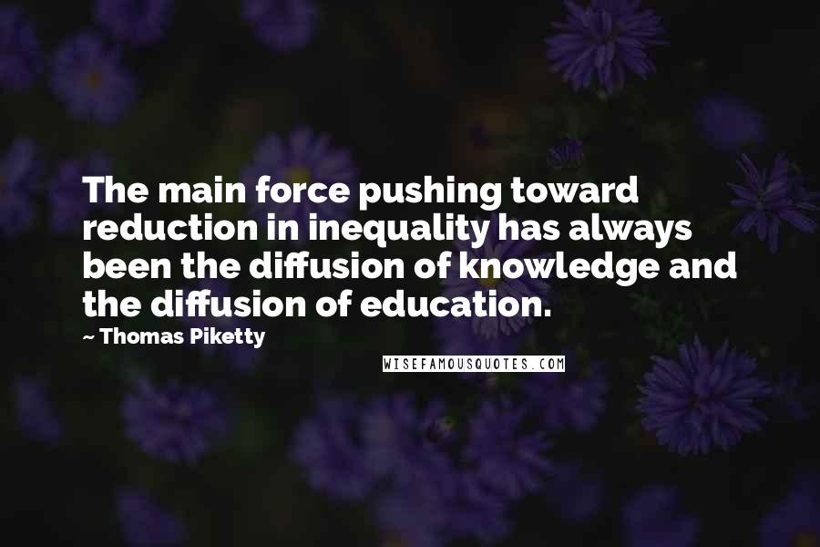 Thomas Piketty Quotes: The main force pushing toward reduction in inequality has always been the diffusion of knowledge and the diffusion of education.