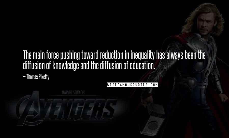 Thomas Piketty Quotes: The main force pushing toward reduction in inequality has always been the diffusion of knowledge and the diffusion of education.