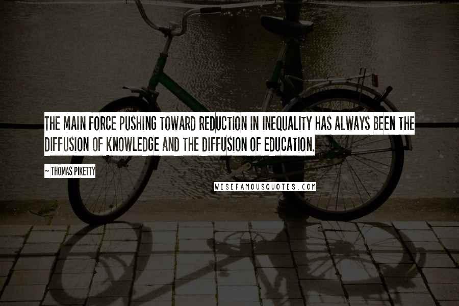 Thomas Piketty Quotes: The main force pushing toward reduction in inequality has always been the diffusion of knowledge and the diffusion of education.