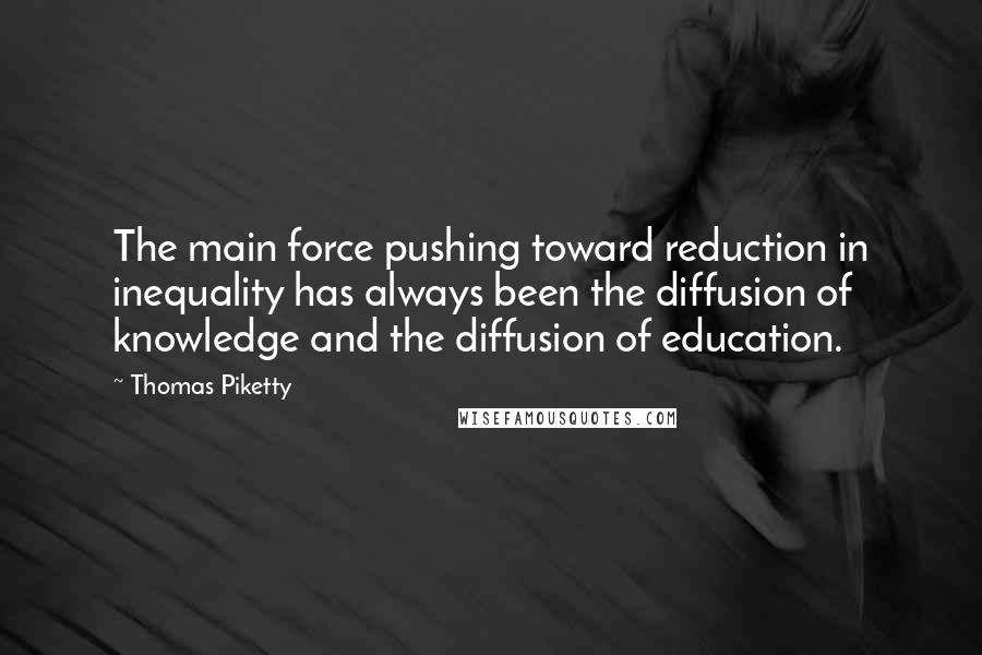 Thomas Piketty Quotes: The main force pushing toward reduction in inequality has always been the diffusion of knowledge and the diffusion of education.