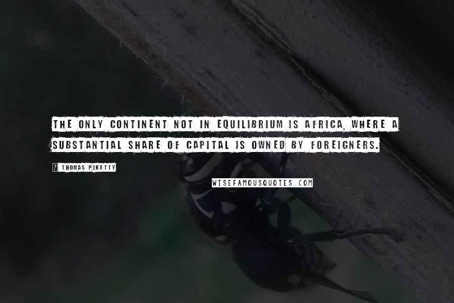 Thomas Piketty Quotes: The only continent not in equilibrium is Africa, where a substantial share of capital is owned by foreigners.