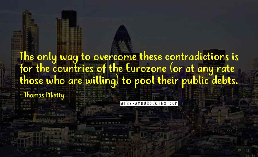 Thomas Piketty Quotes: The only way to overcome these contradictions is for the countries of the Eurozone (or at any rate those who are willing) to pool their public debts.