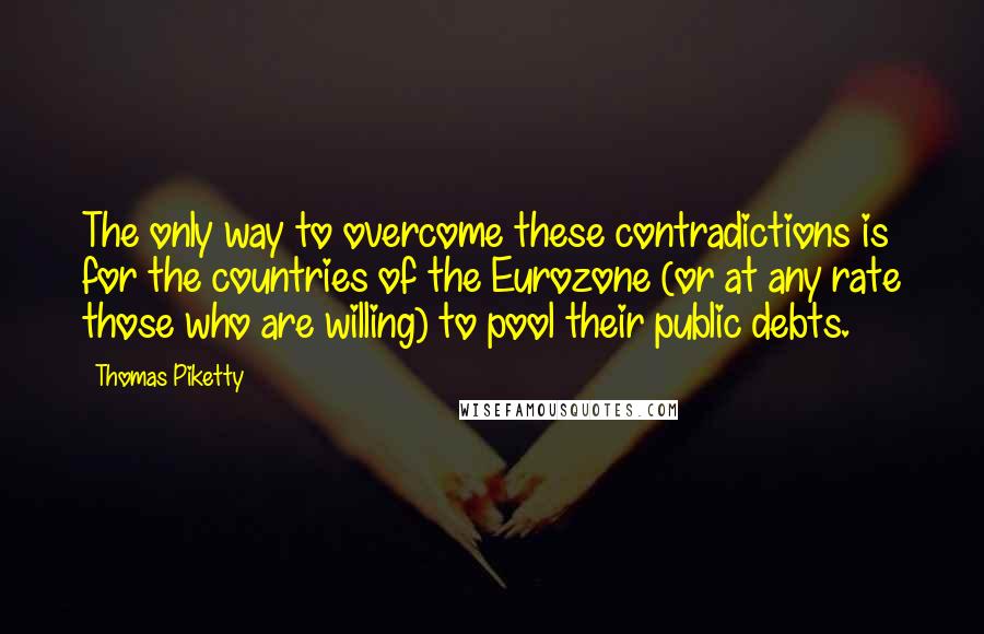 Thomas Piketty Quotes: The only way to overcome these contradictions is for the countries of the Eurozone (or at any rate those who are willing) to pool their public debts.