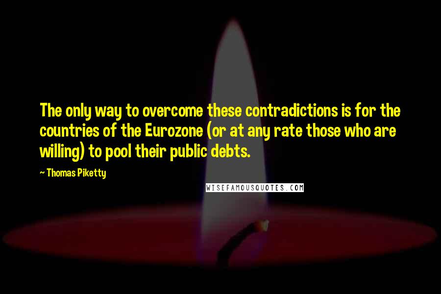 Thomas Piketty Quotes: The only way to overcome these contradictions is for the countries of the Eurozone (or at any rate those who are willing) to pool their public debts.