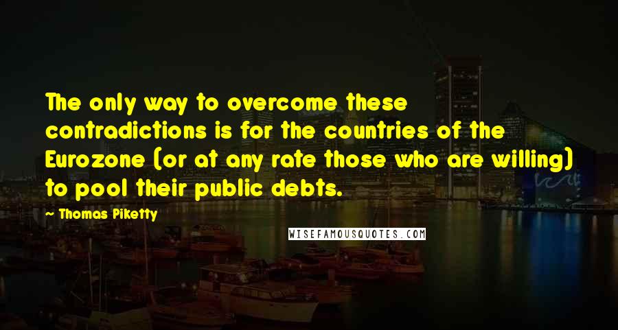 Thomas Piketty Quotes: The only way to overcome these contradictions is for the countries of the Eurozone (or at any rate those who are willing) to pool their public debts.