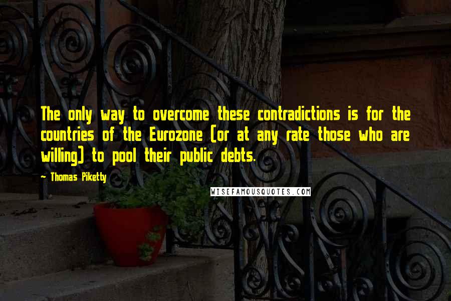 Thomas Piketty Quotes: The only way to overcome these contradictions is for the countries of the Eurozone (or at any rate those who are willing) to pool their public debts.