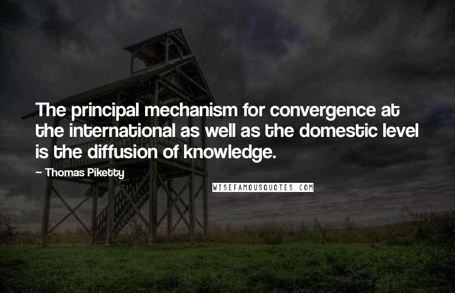 Thomas Piketty Quotes: The principal mechanism for convergence at the international as well as the domestic level is the diffusion of knowledge.