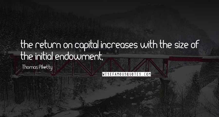 Thomas Piketty Quotes: the return on capital increases with the size of the initial endowment,