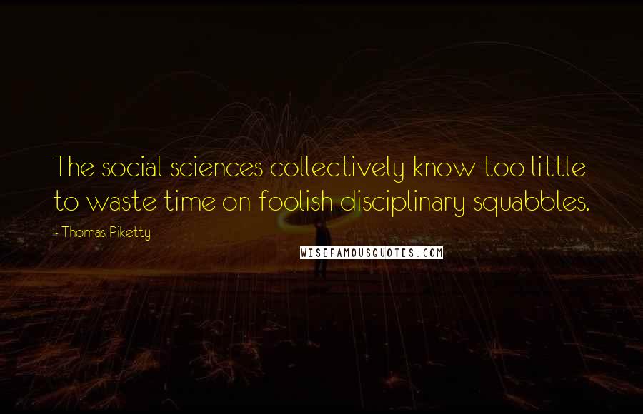 Thomas Piketty Quotes: The social sciences collectively know too little to waste time on foolish disciplinary squabbles.