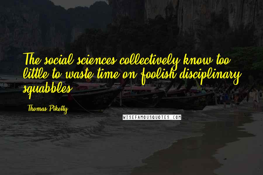 Thomas Piketty Quotes: The social sciences collectively know too little to waste time on foolish disciplinary squabbles.