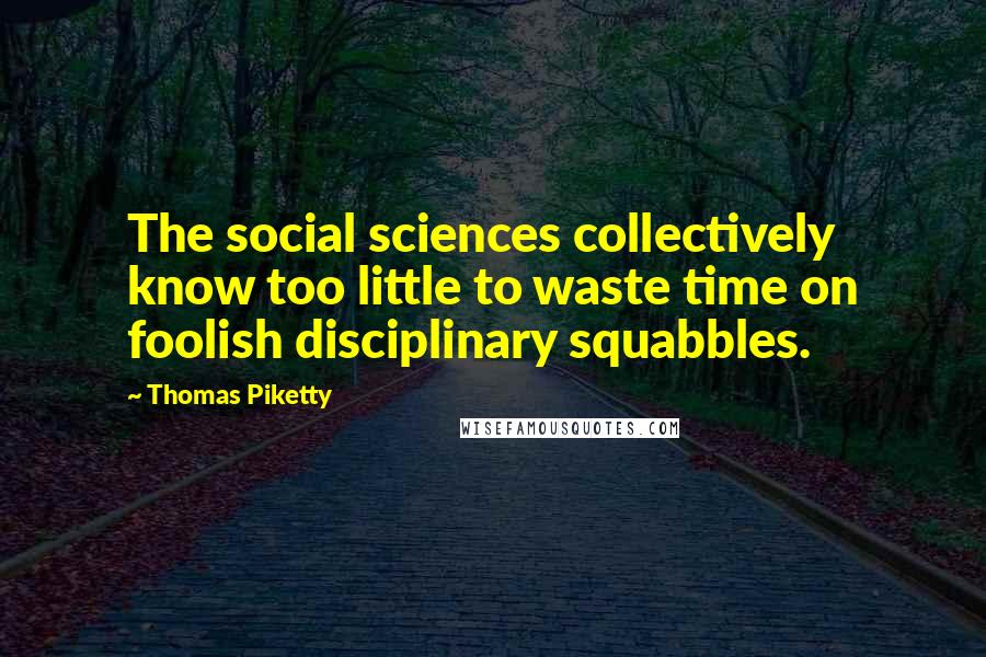 Thomas Piketty Quotes: The social sciences collectively know too little to waste time on foolish disciplinary squabbles.