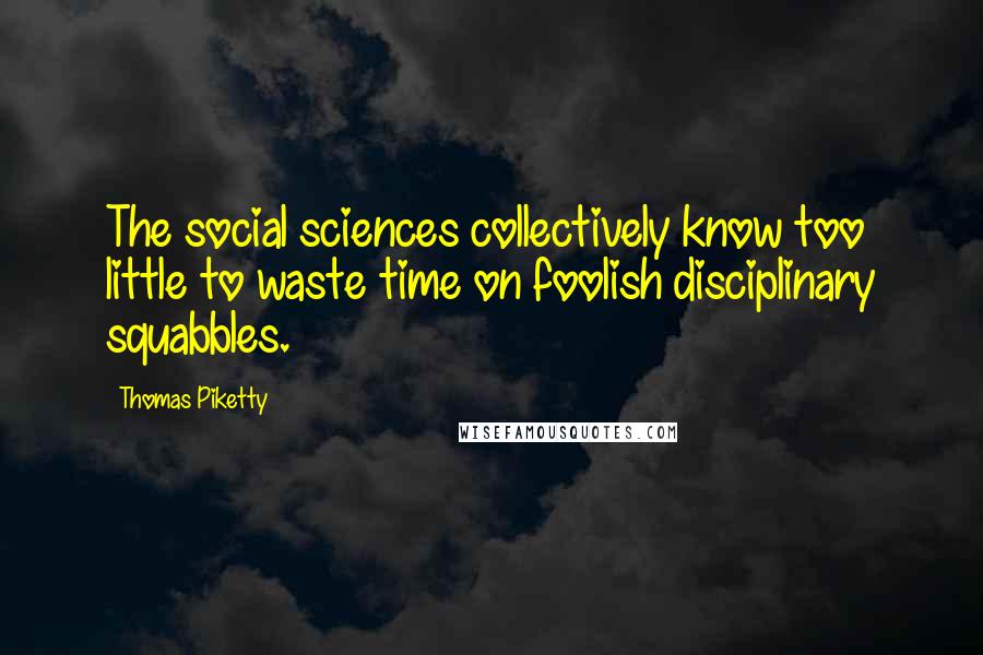 Thomas Piketty Quotes: The social sciences collectively know too little to waste time on foolish disciplinary squabbles.