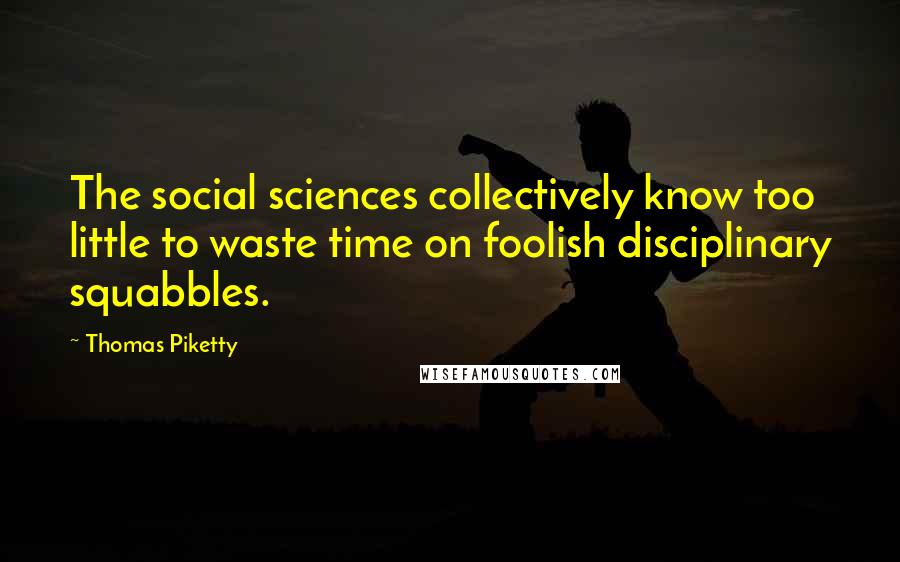 Thomas Piketty Quotes: The social sciences collectively know too little to waste time on foolish disciplinary squabbles.