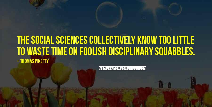 Thomas Piketty Quotes: The social sciences collectively know too little to waste time on foolish disciplinary squabbles.