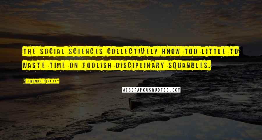 Thomas Piketty Quotes: The social sciences collectively know too little to waste time on foolish disciplinary squabbles.