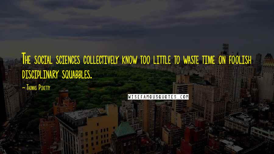 Thomas Piketty Quotes: The social sciences collectively know too little to waste time on foolish disciplinary squabbles.