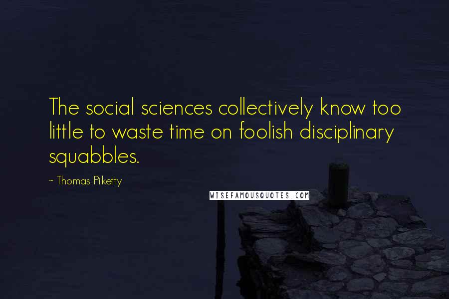 Thomas Piketty Quotes: The social sciences collectively know too little to waste time on foolish disciplinary squabbles.