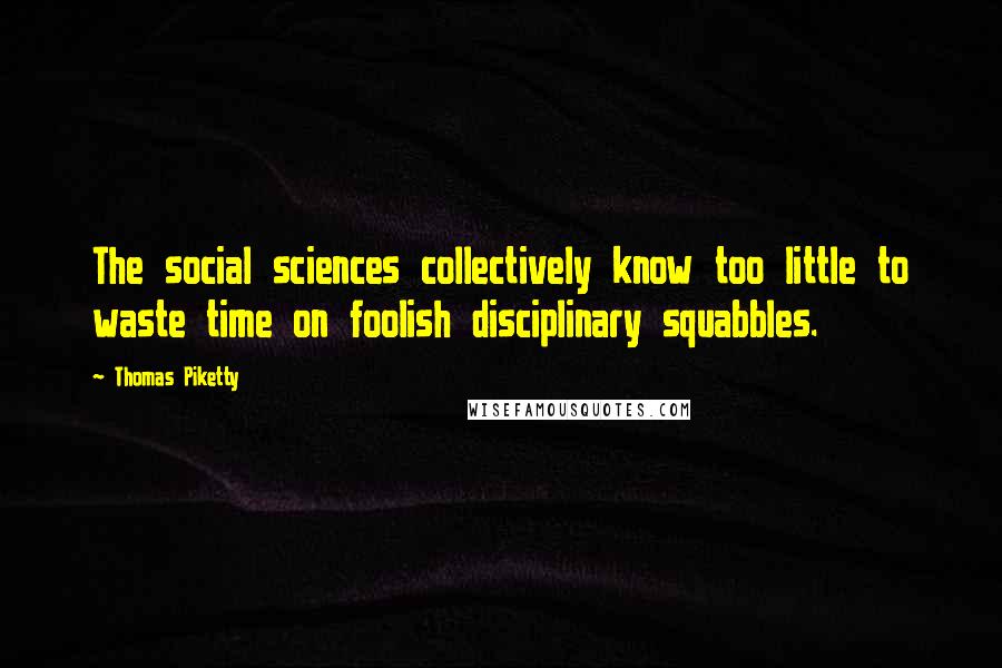 Thomas Piketty Quotes: The social sciences collectively know too little to waste time on foolish disciplinary squabbles.