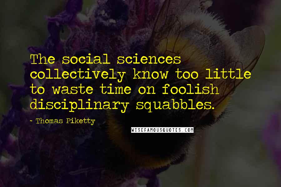 Thomas Piketty Quotes: The social sciences collectively know too little to waste time on foolish disciplinary squabbles.