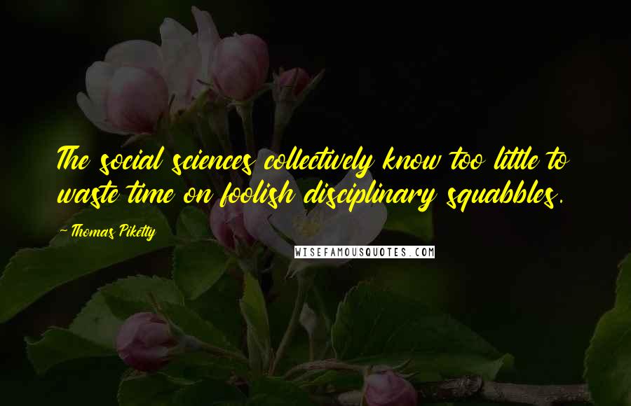 Thomas Piketty Quotes: The social sciences collectively know too little to waste time on foolish disciplinary squabbles.