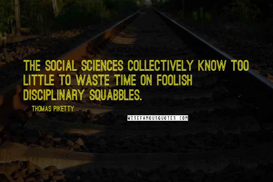 Thomas Piketty Quotes: The social sciences collectively know too little to waste time on foolish disciplinary squabbles.