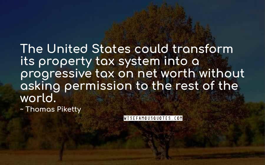 Thomas Piketty Quotes: The United States could transform its property tax system into a progressive tax on net worth without asking permission to the rest of the world.