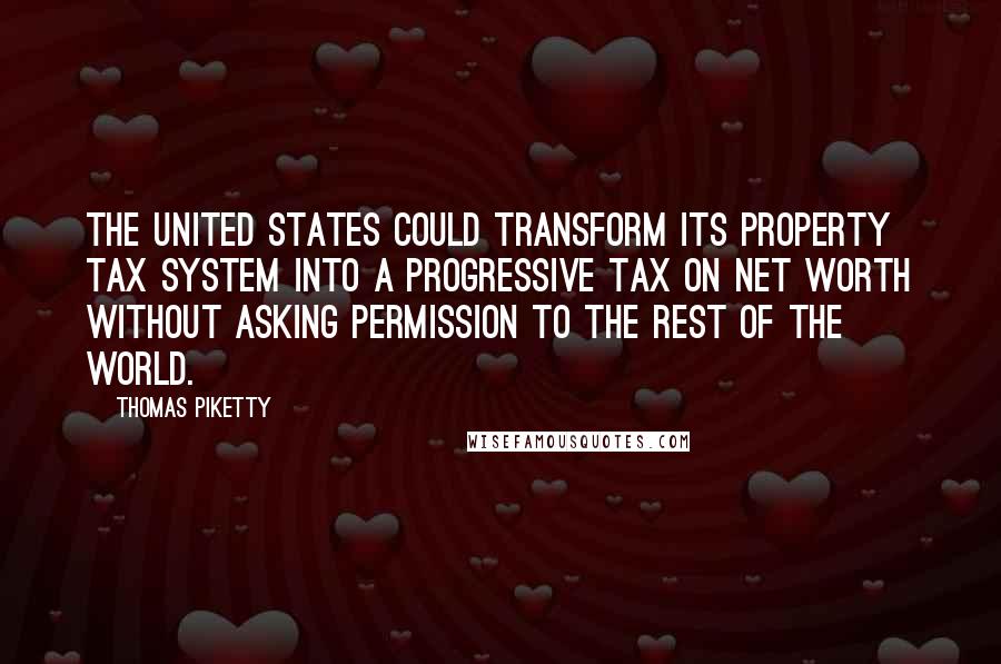 Thomas Piketty Quotes: The United States could transform its property tax system into a progressive tax on net worth without asking permission to the rest of the world.