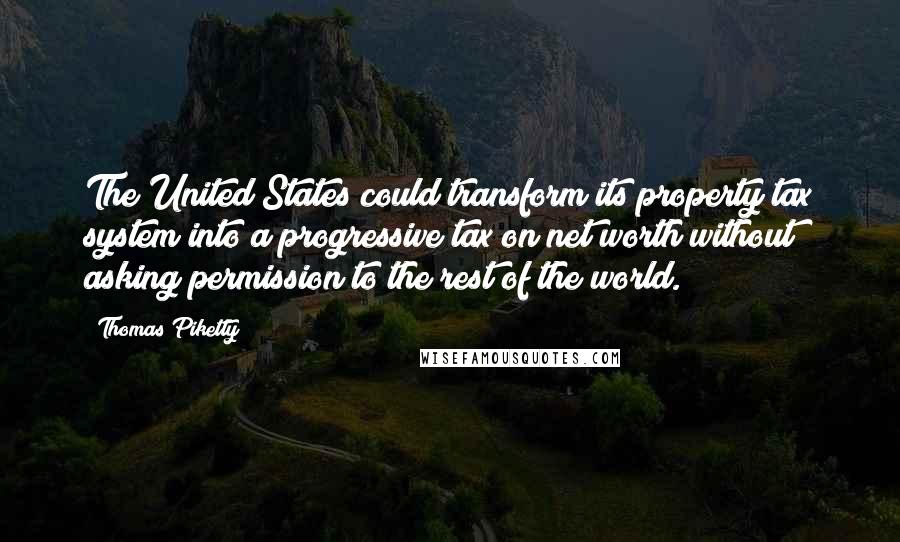 Thomas Piketty Quotes: The United States could transform its property tax system into a progressive tax on net worth without asking permission to the rest of the world.