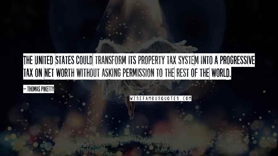 Thomas Piketty Quotes: The United States could transform its property tax system into a progressive tax on net worth without asking permission to the rest of the world.