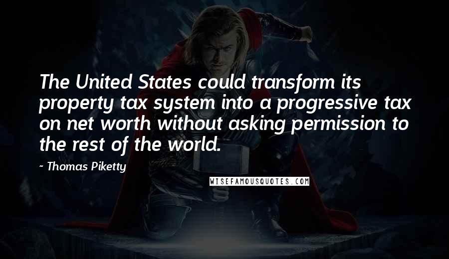 Thomas Piketty Quotes: The United States could transform its property tax system into a progressive tax on net worth without asking permission to the rest of the world.