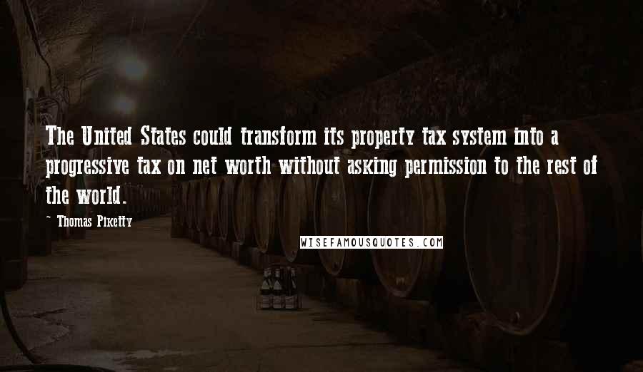 Thomas Piketty Quotes: The United States could transform its property tax system into a progressive tax on net worth without asking permission to the rest of the world.