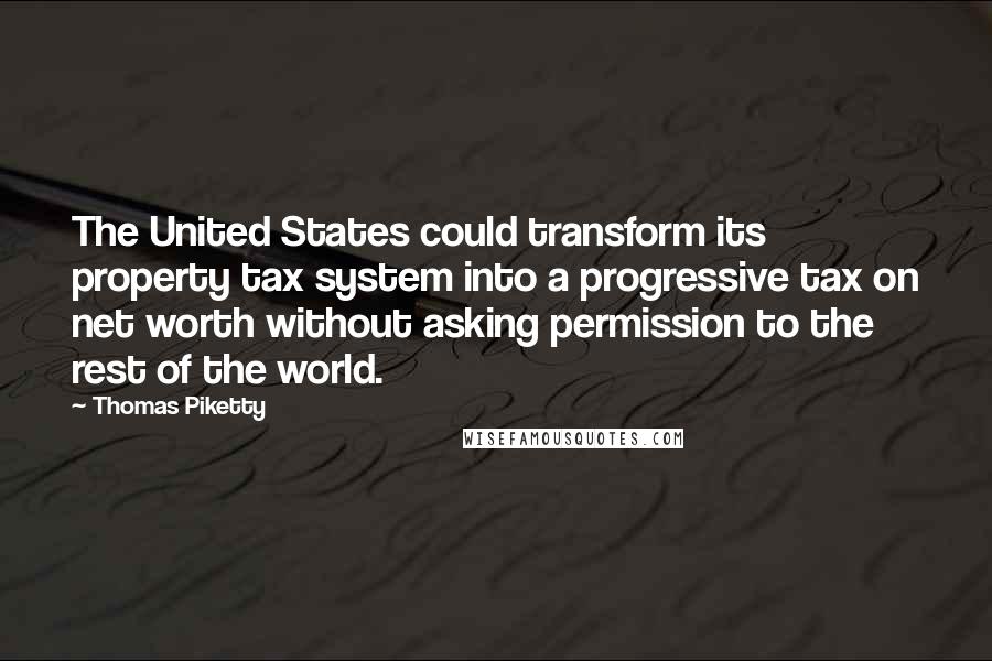 Thomas Piketty Quotes: The United States could transform its property tax system into a progressive tax on net worth without asking permission to the rest of the world.