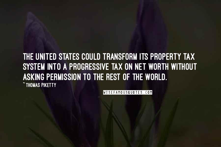 Thomas Piketty Quotes: The United States could transform its property tax system into a progressive tax on net worth without asking permission to the rest of the world.