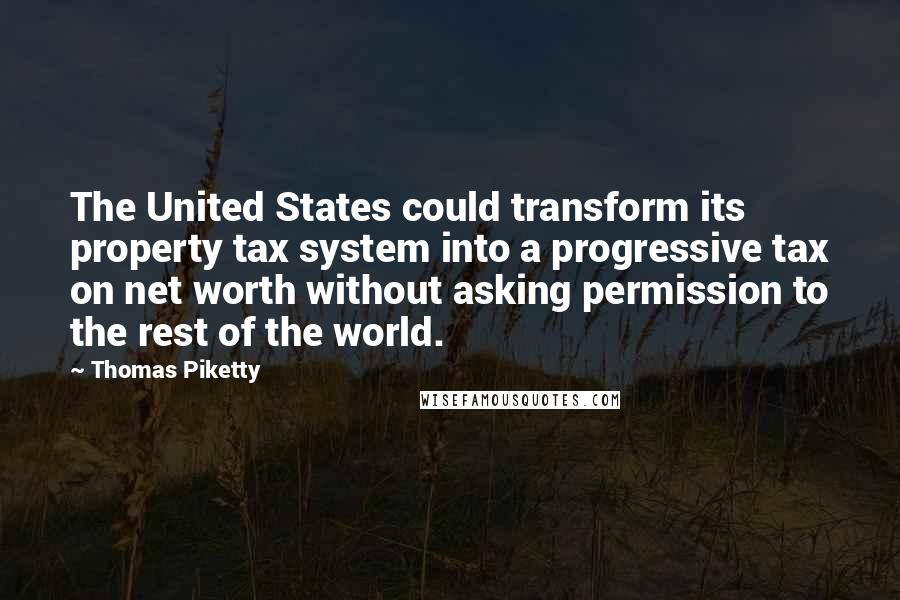 Thomas Piketty Quotes: The United States could transform its property tax system into a progressive tax on net worth without asking permission to the rest of the world.