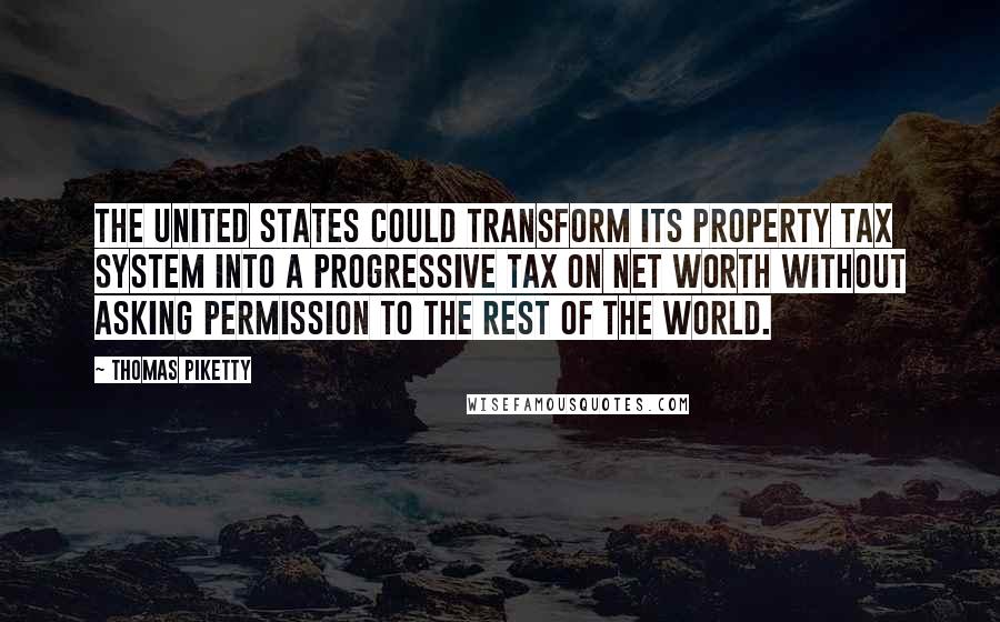 Thomas Piketty Quotes: The United States could transform its property tax system into a progressive tax on net worth without asking permission to the rest of the world.