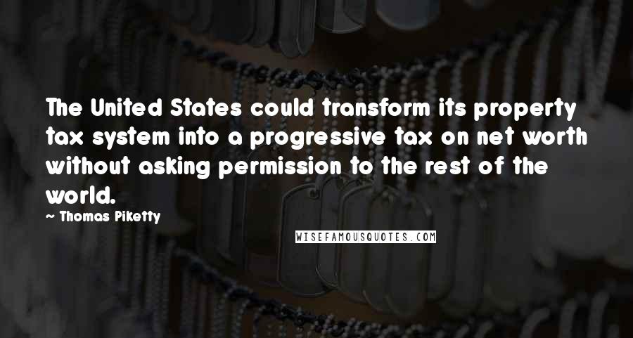 Thomas Piketty Quotes: The United States could transform its property tax system into a progressive tax on net worth without asking permission to the rest of the world.