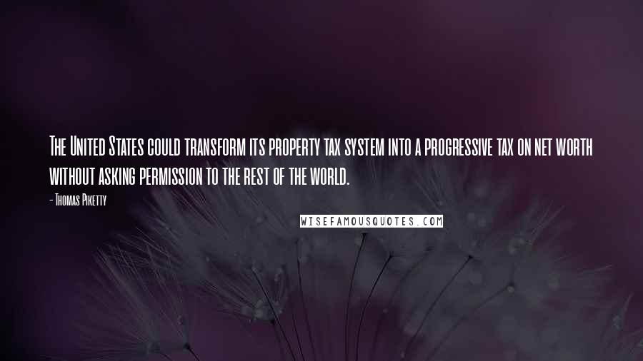 Thomas Piketty Quotes: The United States could transform its property tax system into a progressive tax on net worth without asking permission to the rest of the world.