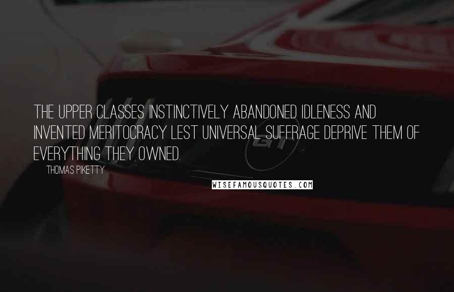 Thomas Piketty Quotes: the upper classes instinctively abandoned idleness and invented meritocracy lest universal suffrage deprive them of everything they owned.