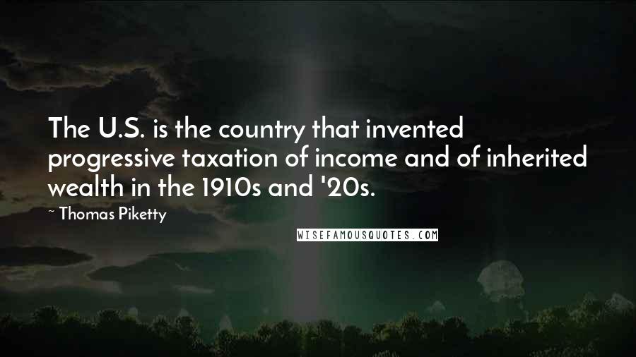 Thomas Piketty Quotes: The U.S. is the country that invented progressive taxation of income and of inherited wealth in the 1910s and '20s.