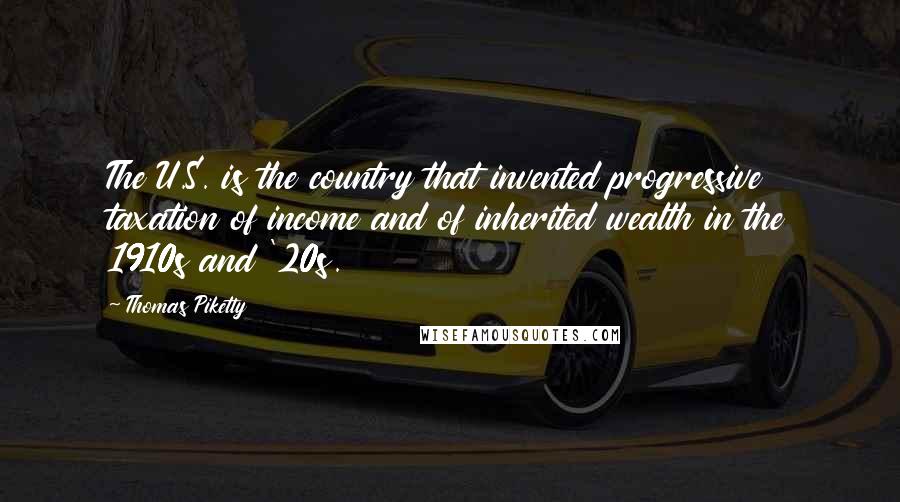 Thomas Piketty Quotes: The U.S. is the country that invented progressive taxation of income and of inherited wealth in the 1910s and '20s.