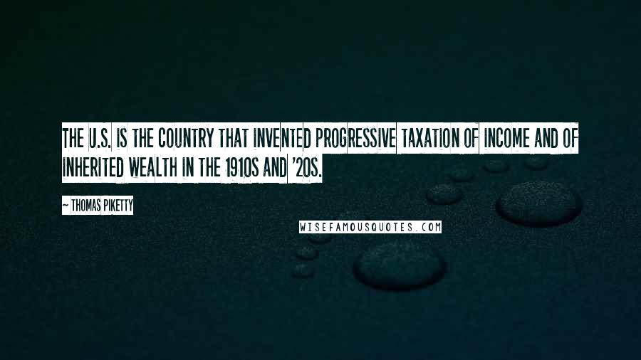 Thomas Piketty Quotes: The U.S. is the country that invented progressive taxation of income and of inherited wealth in the 1910s and '20s.