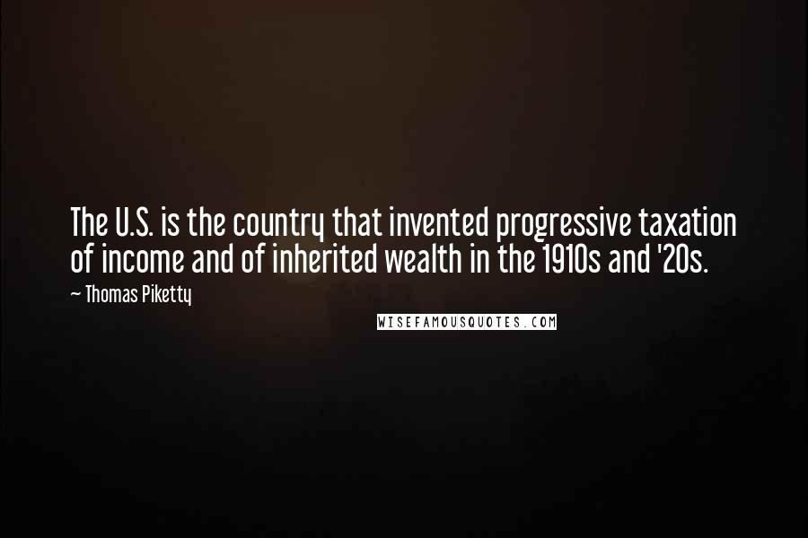 Thomas Piketty Quotes: The U.S. is the country that invented progressive taxation of income and of inherited wealth in the 1910s and '20s.