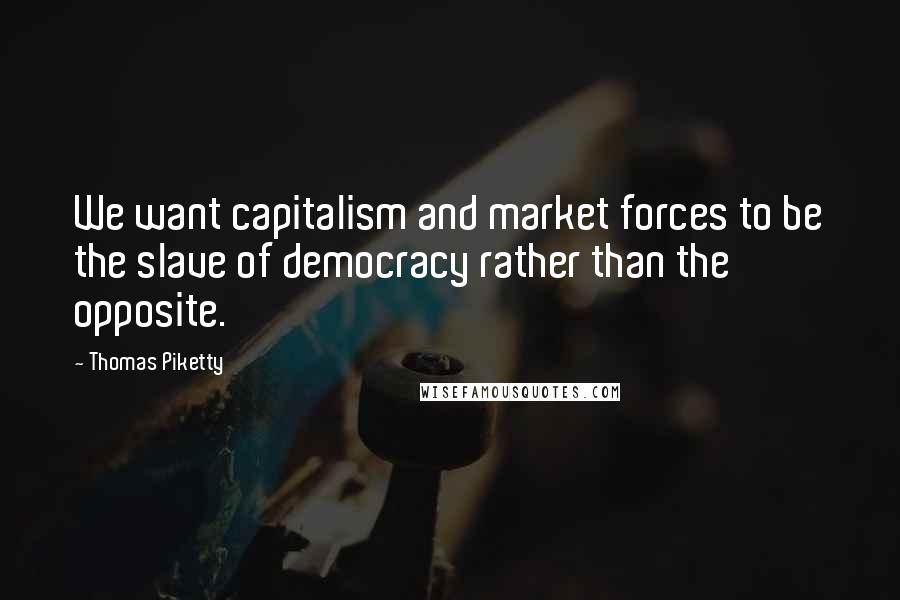 Thomas Piketty Quotes: We want capitalism and market forces to be the slave of democracy rather than the opposite.