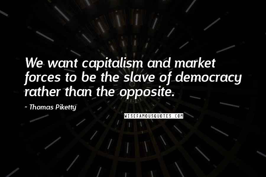 Thomas Piketty Quotes: We want capitalism and market forces to be the slave of democracy rather than the opposite.