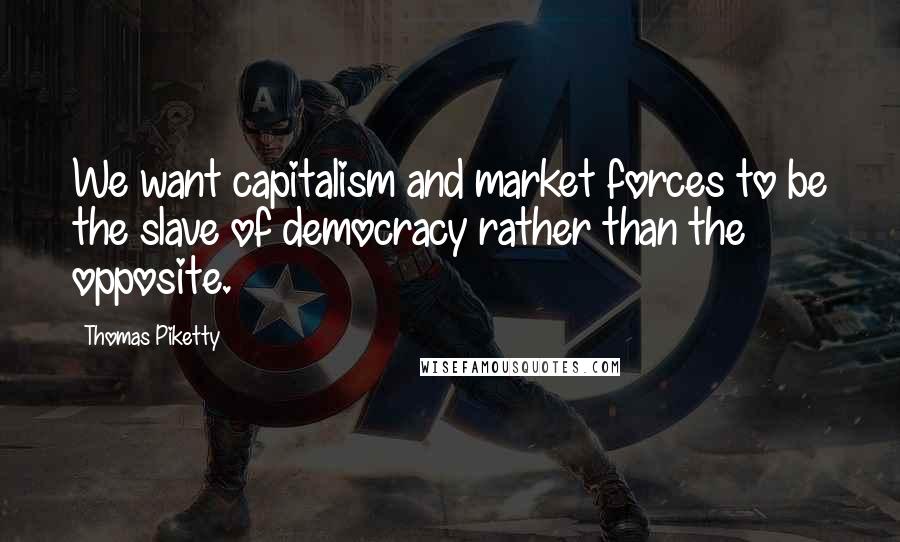 Thomas Piketty Quotes: We want capitalism and market forces to be the slave of democracy rather than the opposite.