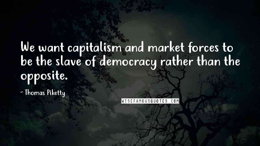 Thomas Piketty Quotes: We want capitalism and market forces to be the slave of democracy rather than the opposite.