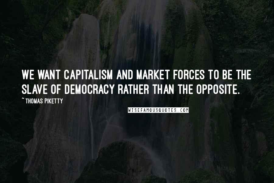 Thomas Piketty Quotes: We want capitalism and market forces to be the slave of democracy rather than the opposite.