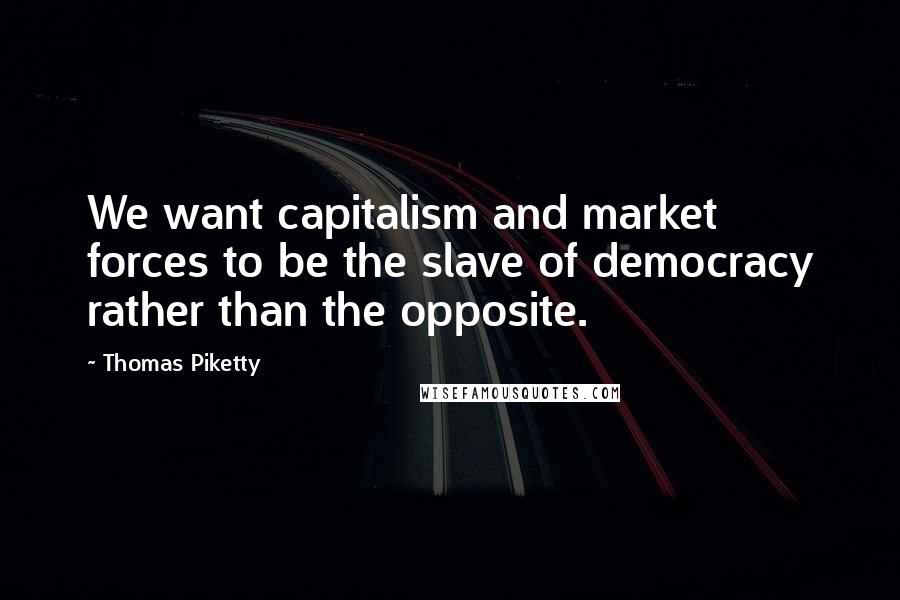 Thomas Piketty Quotes: We want capitalism and market forces to be the slave of democracy rather than the opposite.