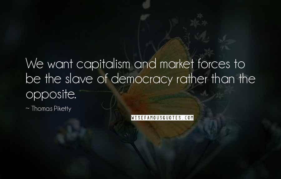 Thomas Piketty Quotes: We want capitalism and market forces to be the slave of democracy rather than the opposite.