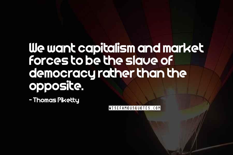 Thomas Piketty Quotes: We want capitalism and market forces to be the slave of democracy rather than the opposite.